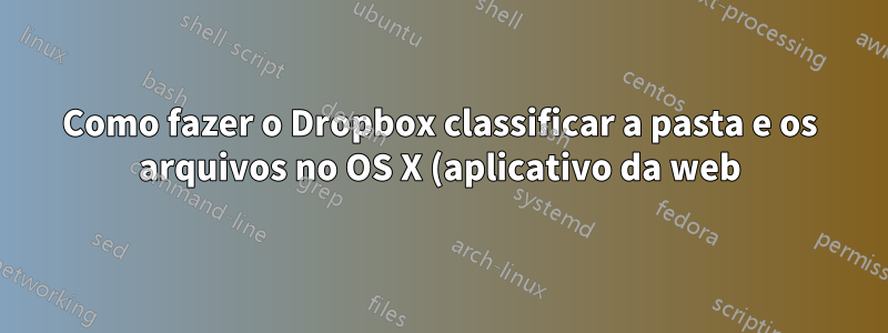 Como fazer o Dropbox classificar a pasta e os arquivos no OS X (aplicativo da web)?