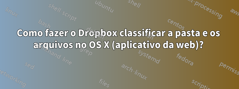 Como fazer o Dropbox classificar a pasta e os arquivos no OS X (aplicativo da web)?