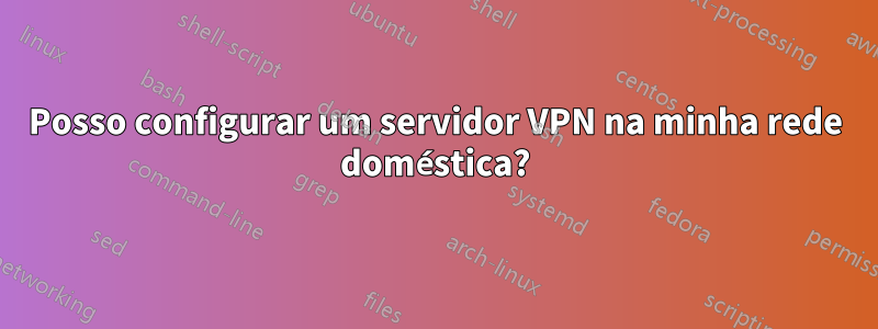 Posso configurar um servidor VPN na minha rede doméstica?