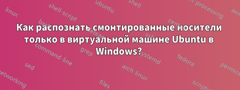 Как распознать смонтированные носители только в виртуальной машине Ubuntu в Windows?