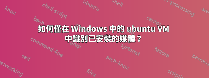 如何僅在 Windows 中的 ubuntu VM 中識別已安裝的媒體？