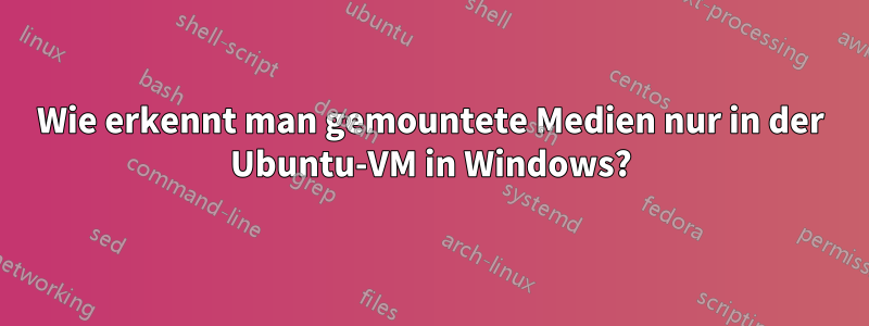 Wie erkennt man gemountete Medien nur in der Ubuntu-VM in Windows?