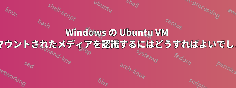 Windows の Ubuntu VM でのみマウントされたメディアを認識するにはどうすればよいでしょうか?