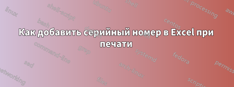 Как добавить серийный номер в Excel при печати