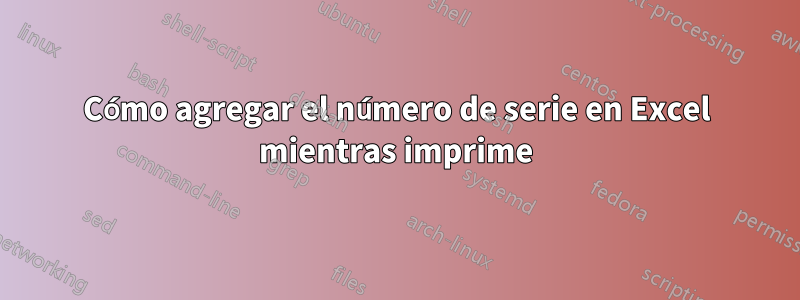 Cómo agregar el número de serie en Excel mientras imprime