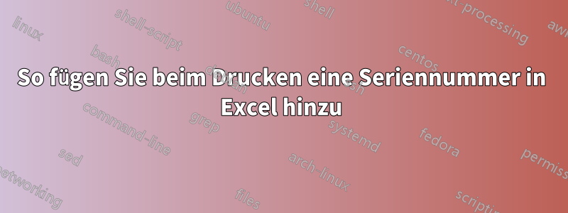 So fügen Sie beim Drucken eine Seriennummer in Excel hinzu