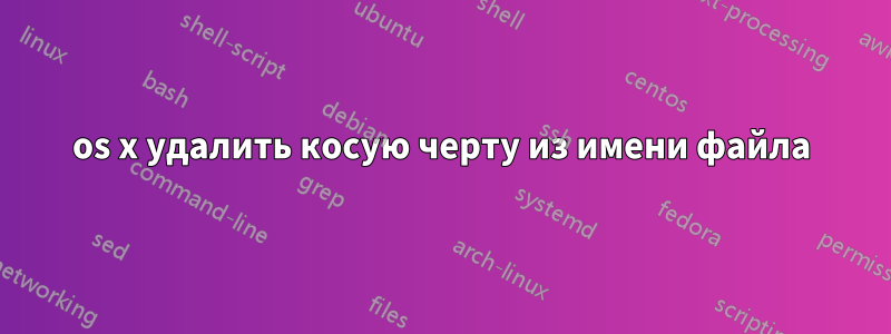 os x удалить косую черту из имени файла