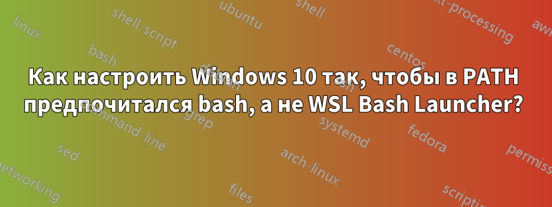 Как настроить Windows 10 так, чтобы в PATH предпочитался bash, а не WSL Bash Launcher?