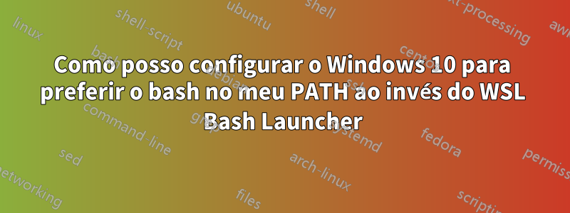 Como posso configurar o Windows 10 para preferir o bash no meu PATH ao invés do WSL Bash Launcher