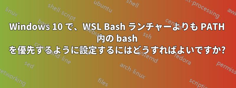 Windows 10 で、WSL Bash ランチャーよりも PATH 内の bash を優先するように設定するにはどうすればよいですか?