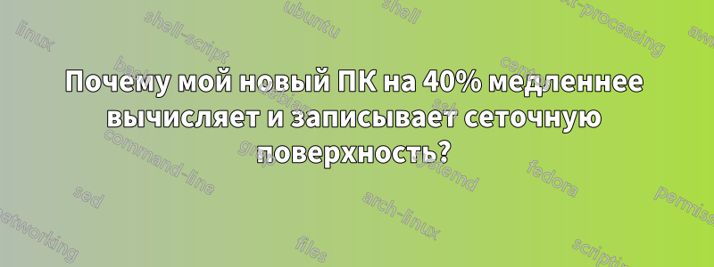 Почему мой новый ПК на 40% медленнее вычисляет и записывает сеточную поверхность?