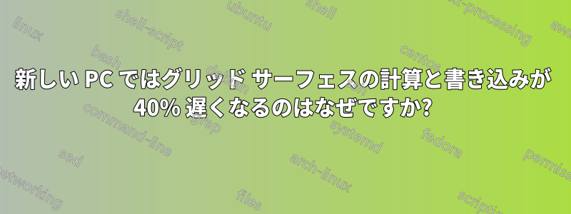 新しい PC ではグリッド サーフェスの計算と書き込みが 40% 遅くなるのはなぜですか?