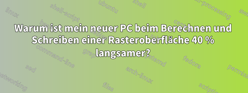 Warum ist mein neuer PC beim Berechnen und Schreiben einer Rasteroberfläche 40 % langsamer?