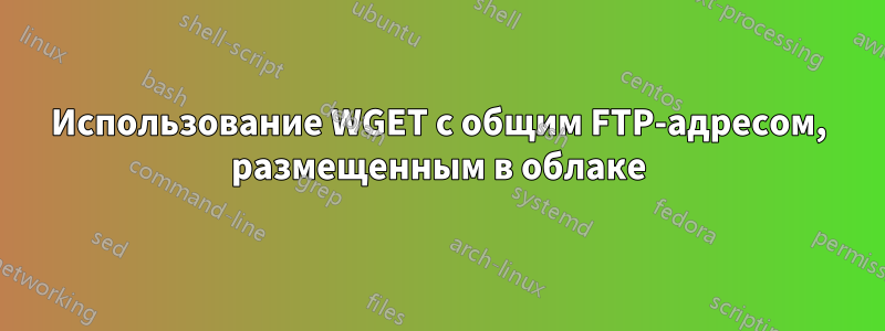 Использование WGET с общим FTP-адресом, размещенным в облаке