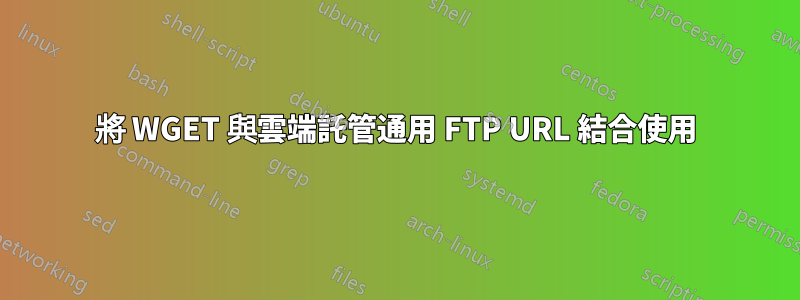 將 WGET 與雲端託管通用 FTP URL 結合使用