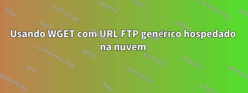 Usando WGET com URL FTP genérico hospedado na nuvem