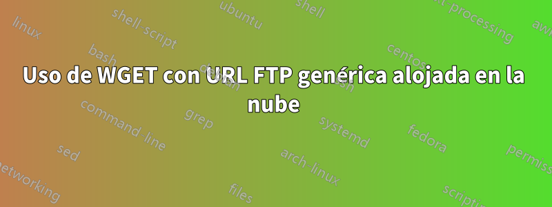 Uso de WGET con URL FTP genérica alojada en la nube