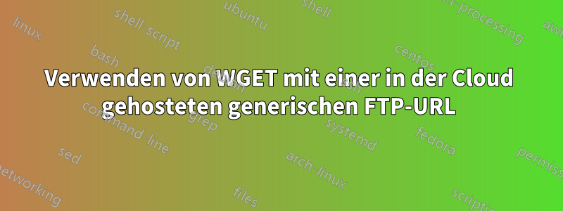 Verwenden von WGET mit einer in der Cloud gehosteten generischen FTP-URL