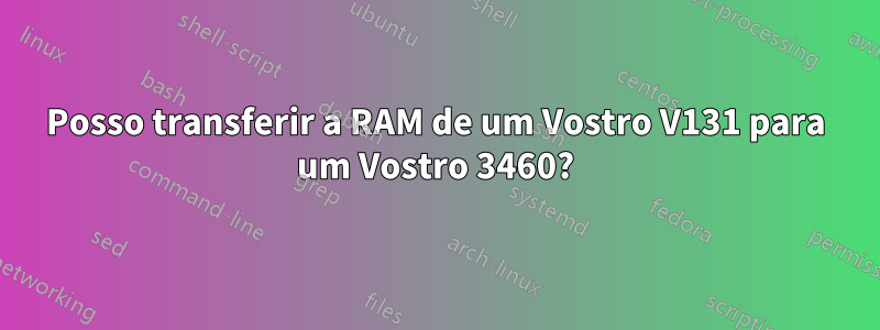 Posso transferir a RAM de um Vostro V131 para um Vostro 3460?