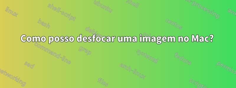 Como posso desfocar uma imagem no Mac?