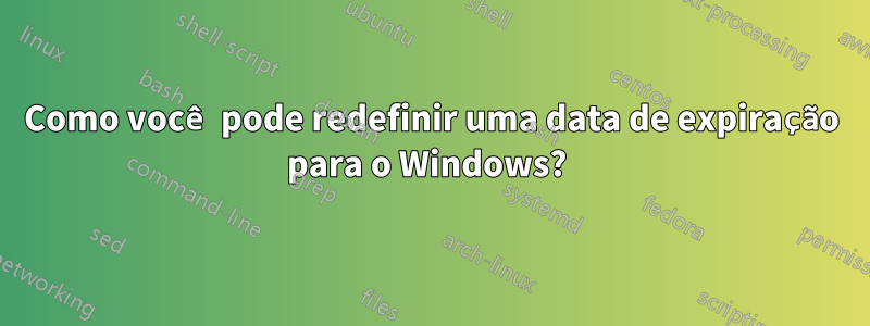Como você pode redefinir uma data de expiração para o Windows? 