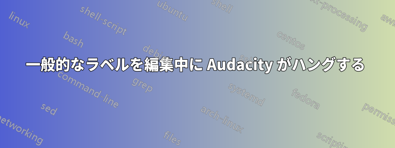 一般的なラベルを編集中に Audacity がハングする