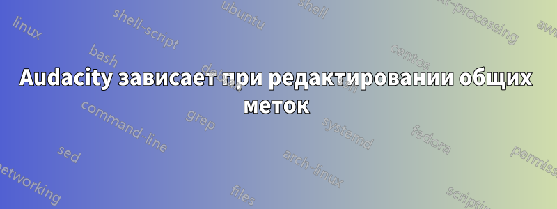 Audacity зависает при редактировании общих меток