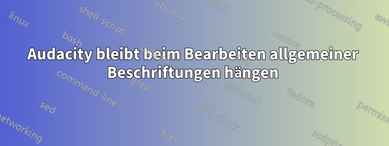 Audacity bleibt beim Bearbeiten allgemeiner Beschriftungen hängen