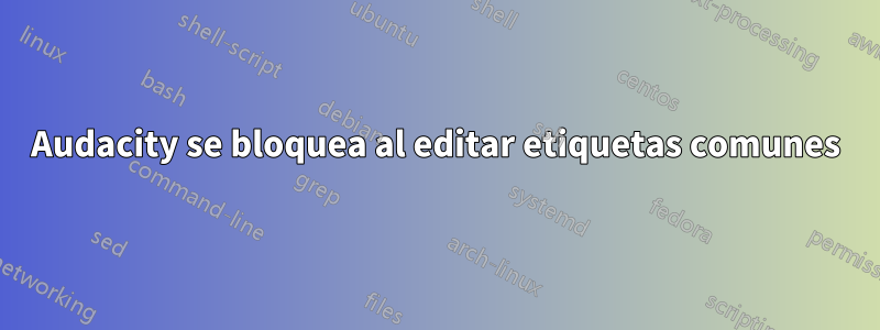 Audacity se bloquea al editar etiquetas comunes