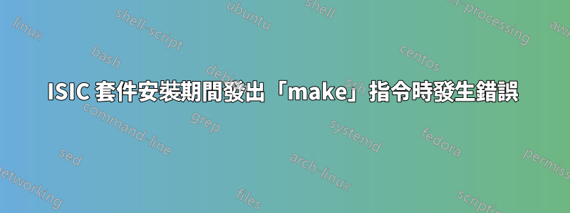 ISIC 套件安裝期間發出「make」指令時發生錯誤