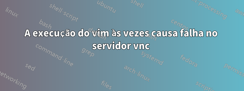 A execução do vim às vezes causa falha no servidor vnc