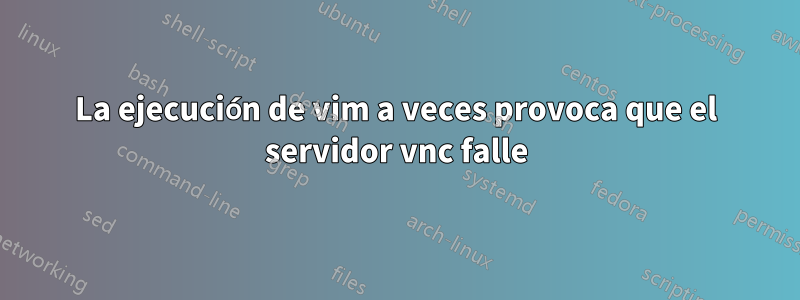 La ejecución de vim a veces provoca que el servidor vnc falle