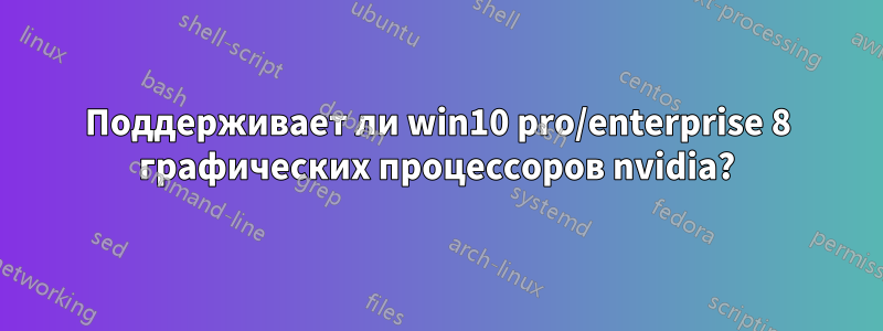 Поддерживает ли win10 pro/enterprise 8 графических процессоров nvidia?