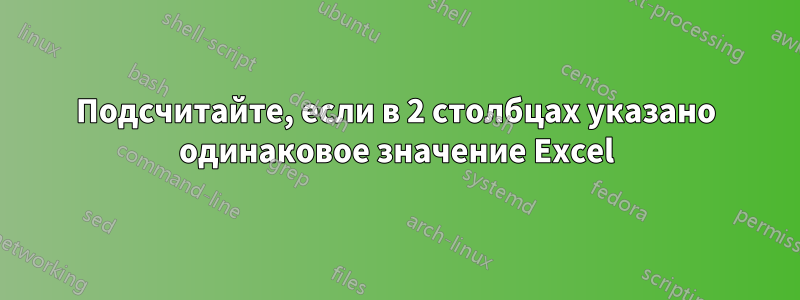 Подсчитайте, если в 2 столбцах указано одинаковое значение Excel