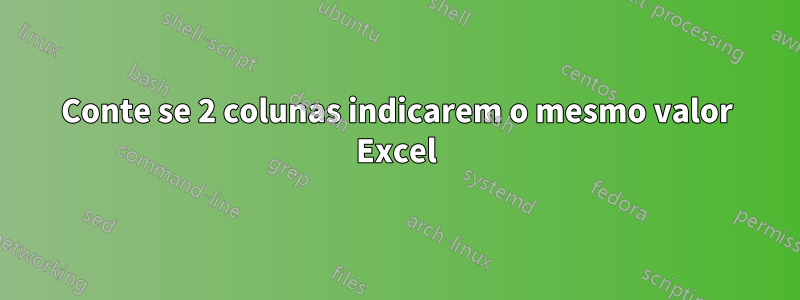 Conte se 2 colunas indicarem o mesmo valor Excel