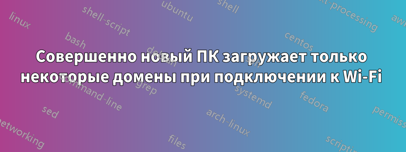 Совершенно новый ПК загружает только некоторые домены при подключении к Wi-Fi