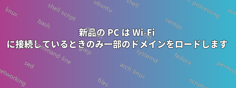 新品の PC は Wi-Fi に接続しているときのみ一部のドメインをロードします
