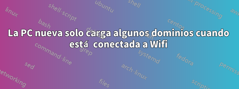 La PC nueva solo carga algunos dominios cuando está conectada a Wifi
