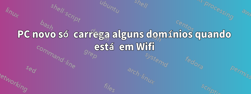 PC novo só carrega alguns domínios quando está em Wifi