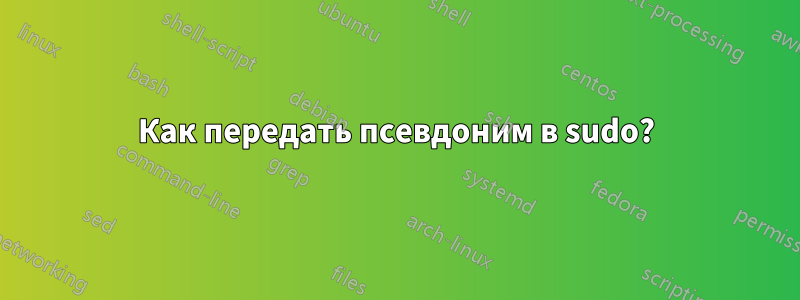 Как передать псевдоним в sudo?