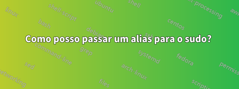 Como posso passar um alias para o sudo?