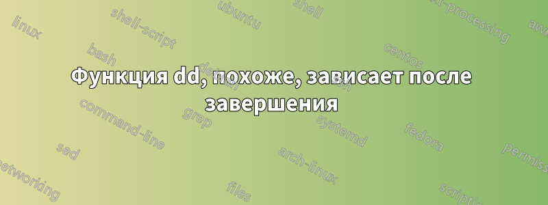 Функция dd, похоже, зависает после завершения