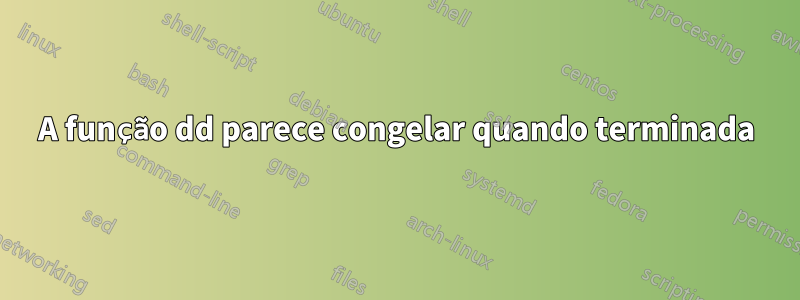 A função dd parece congelar quando terminada
