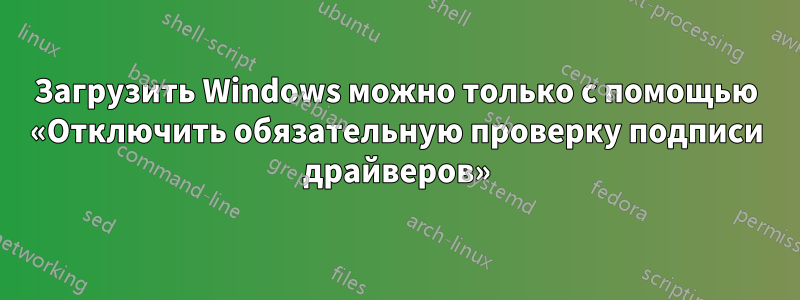 Загрузить Windows можно только с помощью «Отключить обязательную проверку подписи драйверов»