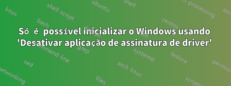 Só é possível inicializar o Windows usando 'Desativar aplicação de assinatura de driver'