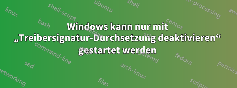 Windows kann nur mit „Treibersignatur-Durchsetzung deaktivieren“ gestartet werden