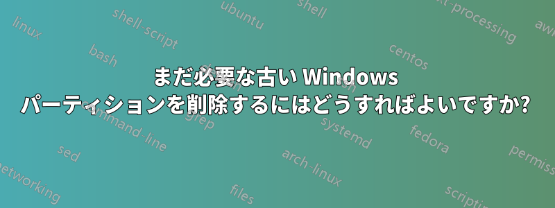 まだ必要な古い Windows パーティションを削除するにはどうすればよいですか?