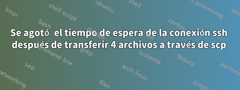 Se agotó el tiempo de espera de la conexión ssh después de transferir 4 archivos a través de scp