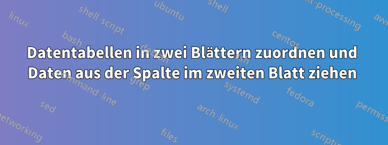 Datentabellen in zwei Blättern zuordnen und Daten aus der Spalte im zweiten Blatt ziehen