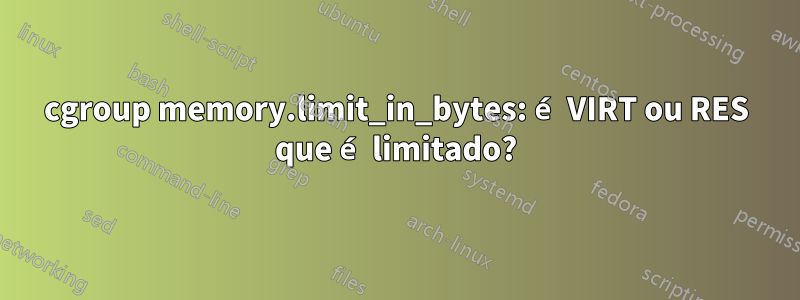 cgroup memory.limit_in_bytes: é VIRT ou RES que é limitado?